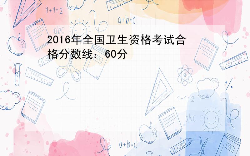 2016年全国卫生资格考试合格分数线：60分