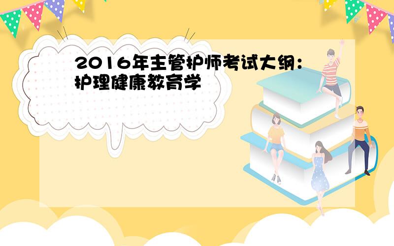 2016年主管护师考试大纲：护理健康教育学