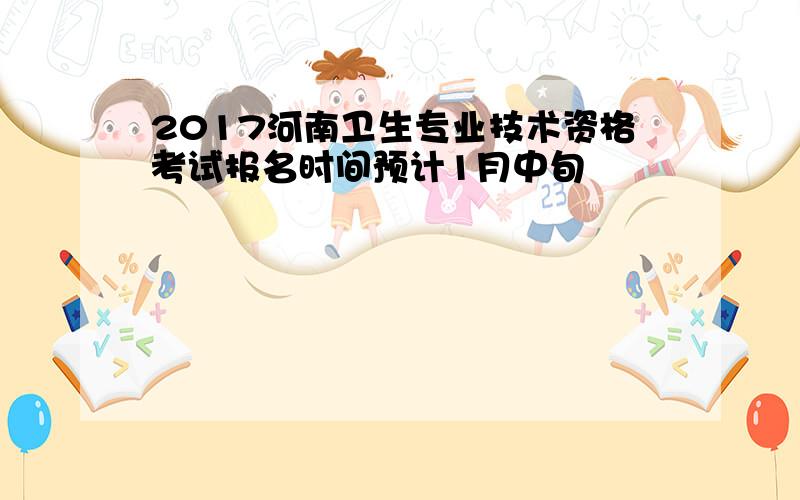 2017河南卫生专业技术资格考试报名时间预计1月中旬