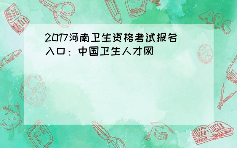 2017河南卫生资格考试报名入口：中国卫生人才网