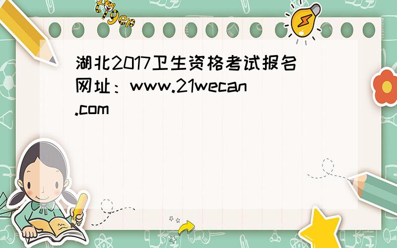 湖北2017卫生资格考试报名网址：www.21wecan.com