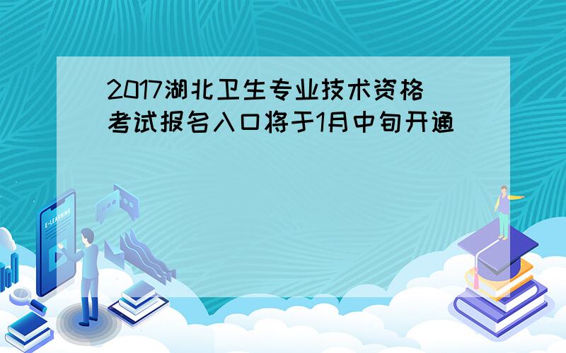 2017湖北卫生专业技术资格考试报名入口将于1月中旬开通