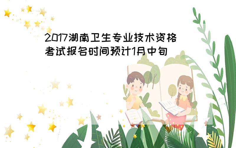 2017湖南卫生专业技术资格考试报名时间预计1月中旬