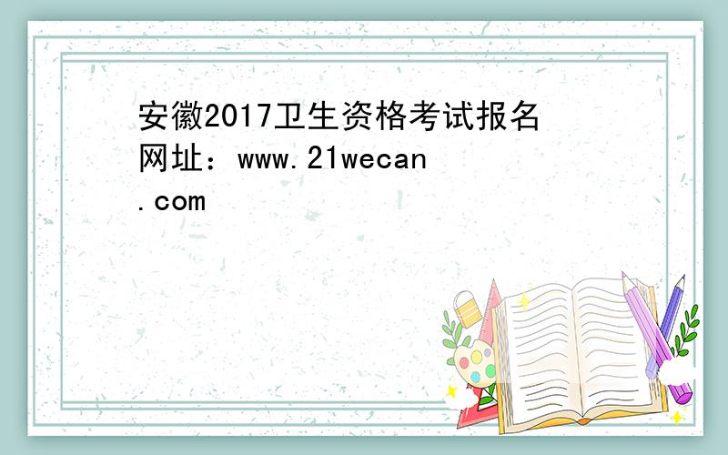 安徽2017卫生资格考试报名网址：www.21wecan.com