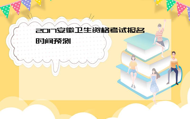 2017安徽卫生资格考试报名时间预测