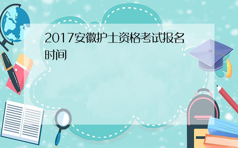 2017安徽护士资格考试报名时间