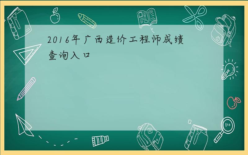 2016年广西造价工程师成绩查询入口