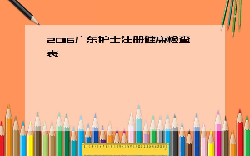 2016广东护士注册健康检查表