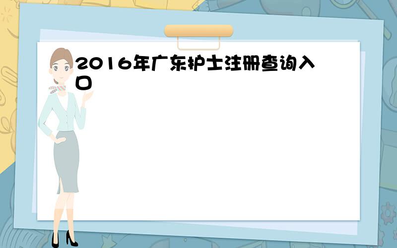 2016年广东护士注册查询入口