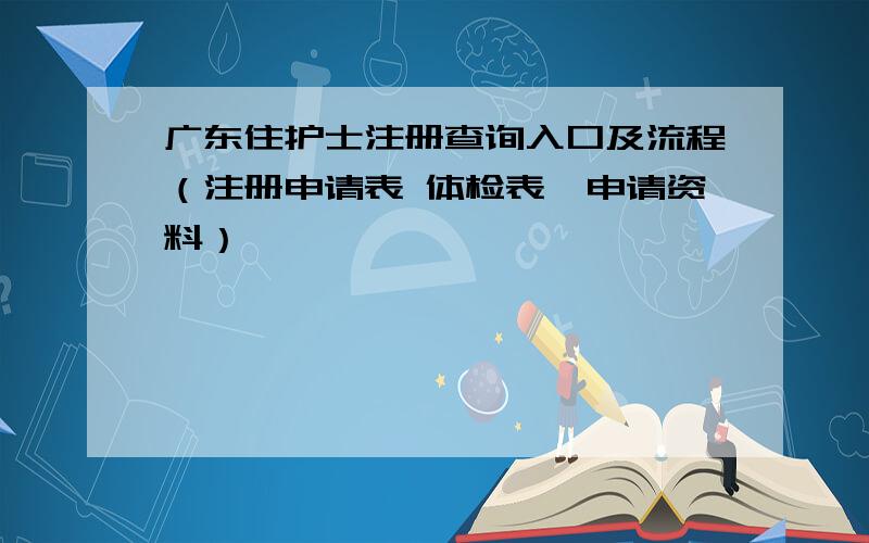 广东住护士注册查询入口及流程（注册申请表 体检表、申请资料）