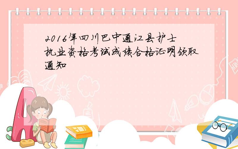 2016年四川巴中通江县护士执业资格考试成绩合格证明领取通知