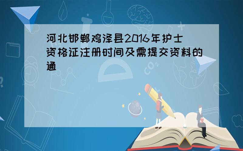 河北邯郸鸡泽县2016年护士资格证注册时间及需提交资料的通