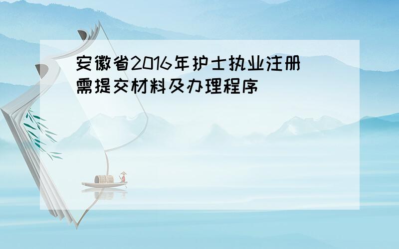 安徽省2016年护士执业注册需提交材料及办理程序