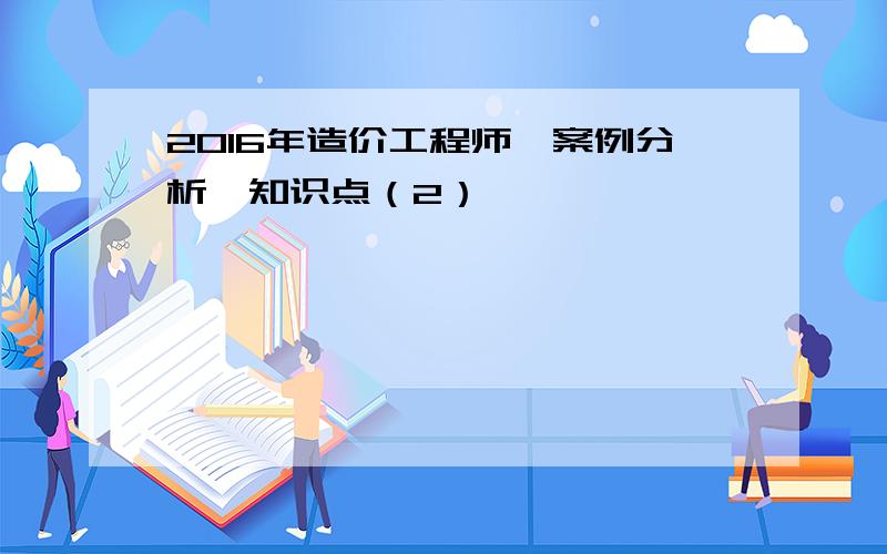 2016年造价工程师《案例分析》知识点（2）