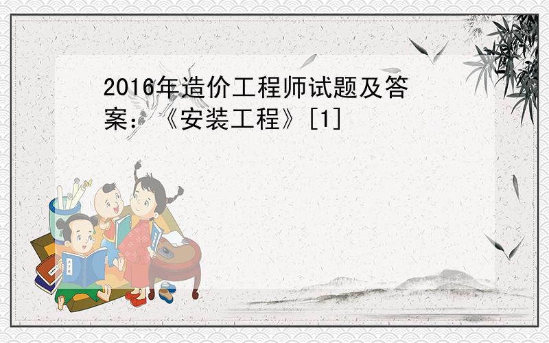 2016年造价工程师试题及答案：《安装工程》[1]