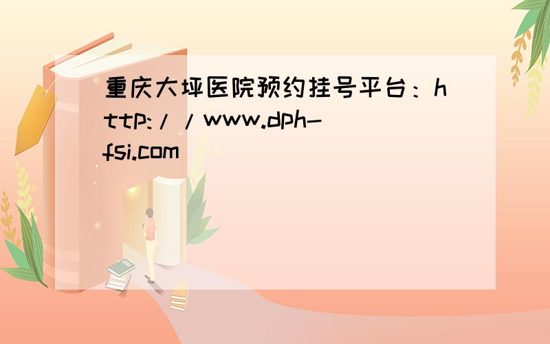 重庆大坪医院预约挂号平台：http://www.dph-fsi.com