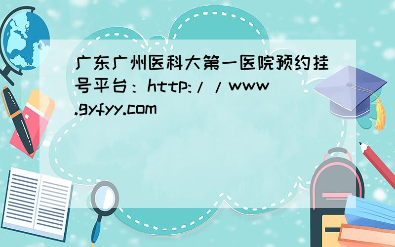 广东广州医科大第一医院预约挂号平台：http://www.gyfyy.com