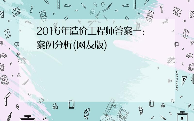 2016年造价工程师答案一:案例分析(网友版)