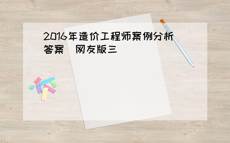 2016年造价工程师案例分析答案（网友版三）