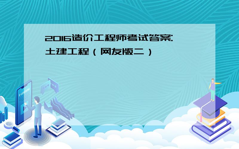 2016造价工程师考试答案:土建工程（网友版二）