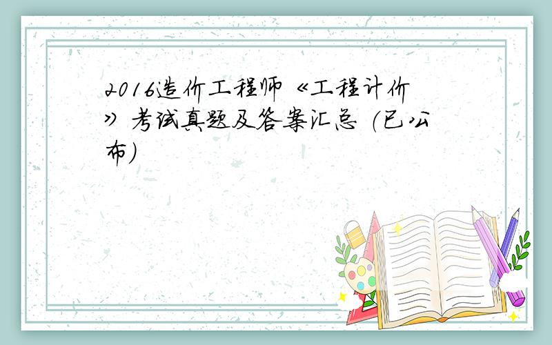 2016造价工程师《工程计价》考试真题及答案汇总 （已公布）