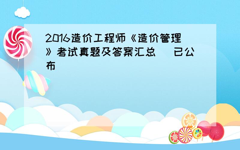 2016造价工程师《造价管理》考试真题及答案汇总 （已公布）