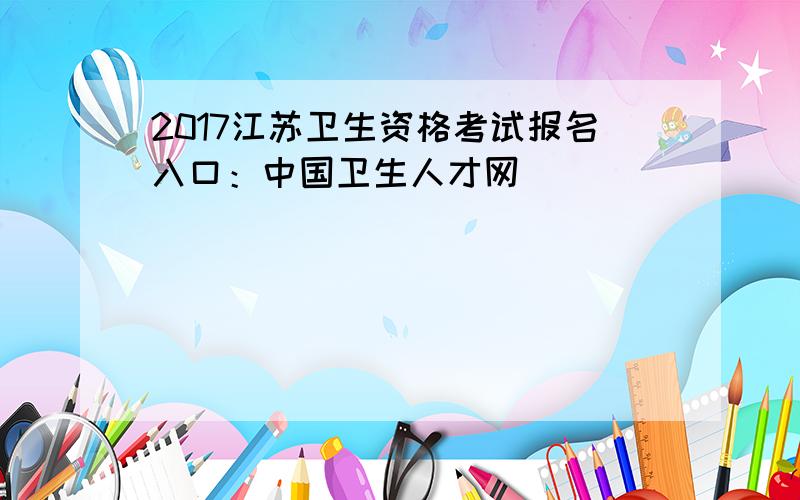 2017江苏卫生资格考试报名入口：中国卫生人才网