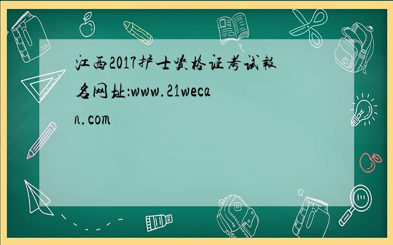 江西2017护士资格证考试报名网址：www.21wecan.com