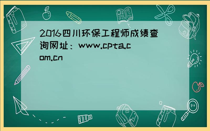 2016四川环保工程师成绩查询网址：www.cpta.com.cn