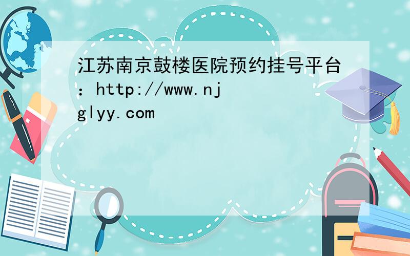 江苏南京鼓楼医院预约挂号平台：http://www.njglyy.com