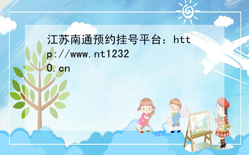 江苏南通预约挂号平台：http://www.nt12320.cn