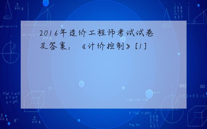 2016年造价工程师考试试卷及答案：《计价控制》[1]