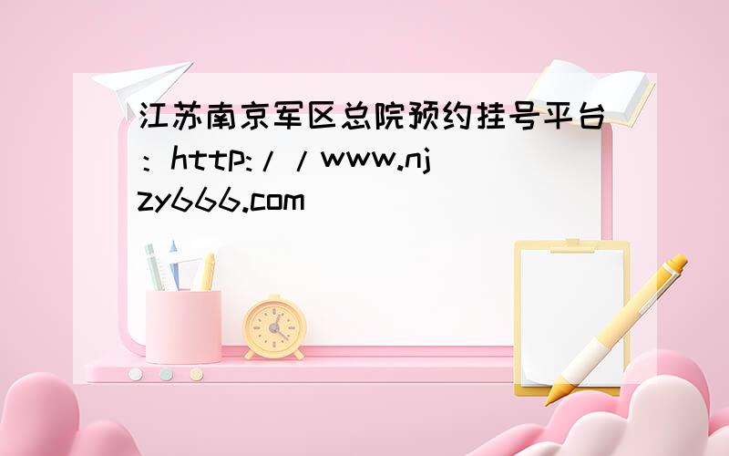 江苏南京军区总院预约挂号平台：http://www.njzy666.com