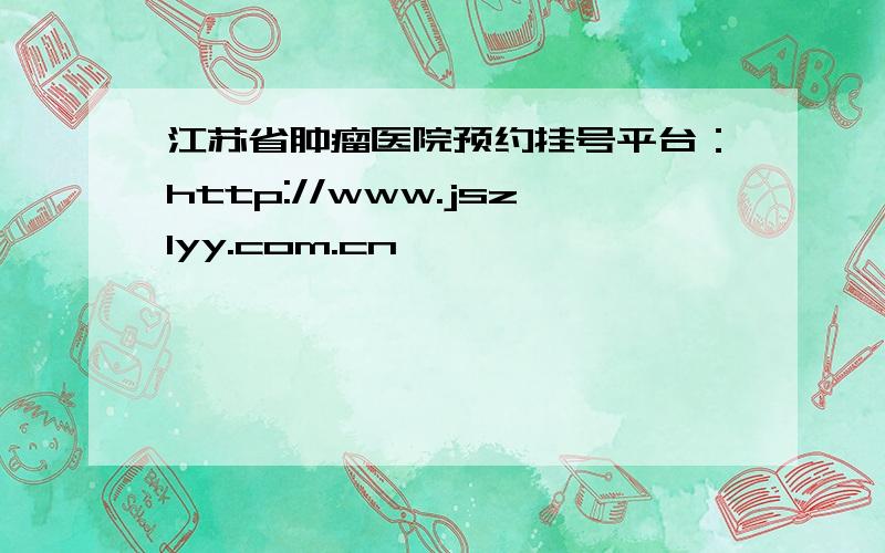 江苏省肿瘤医院预约挂号平台：http://www.jszlyy.com.cn