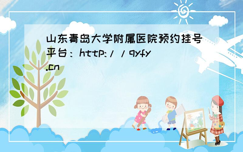 山东青岛大学附属医院预约挂号平台：http://qyfy.cn