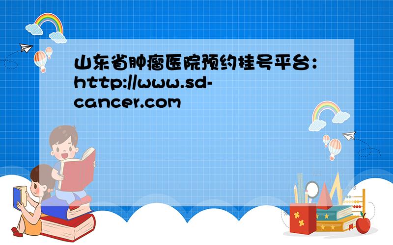 山东省肿瘤医院预约挂号平台：http://www.sd-cancer.com