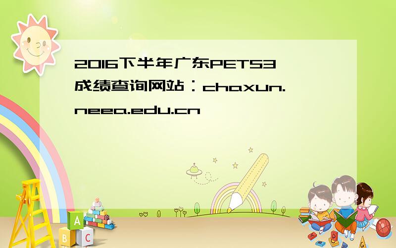 2016下半年广东PETS3成绩查询网站：chaxun.neea.edu.cn