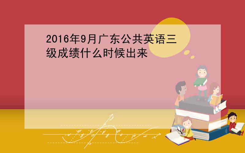 2016年9月广东公共英语三级成绩什么时候出来