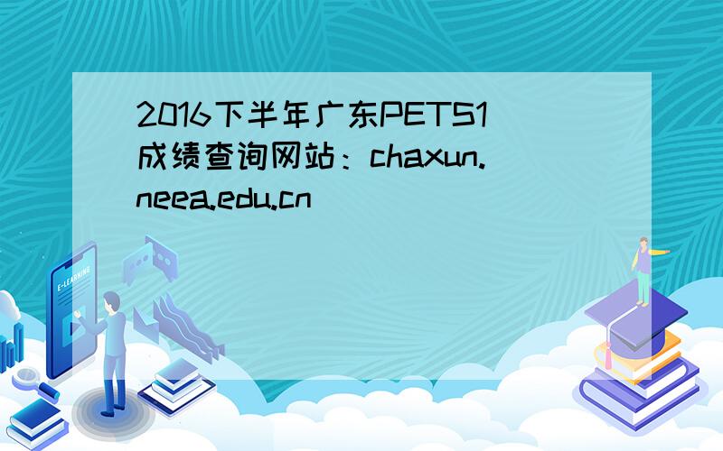 2016下半年广东PETS1成绩查询网站：chaxun.neea.edu.cn