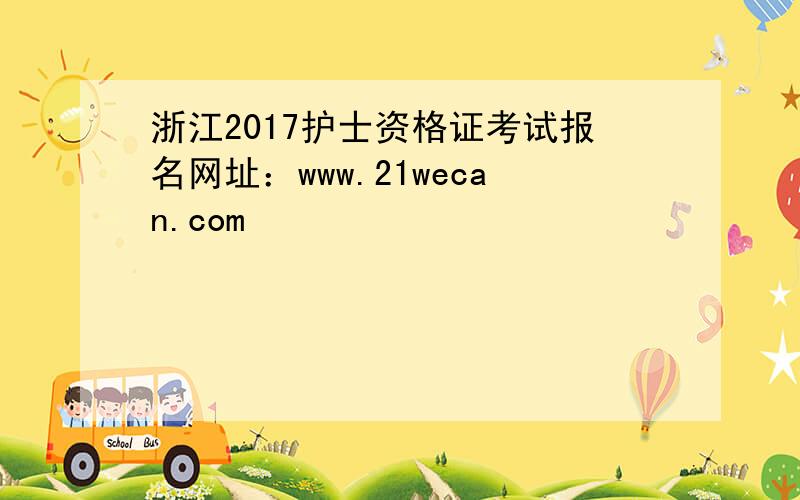 浙江2017护士资格证考试报名网址：www.21wecan.com