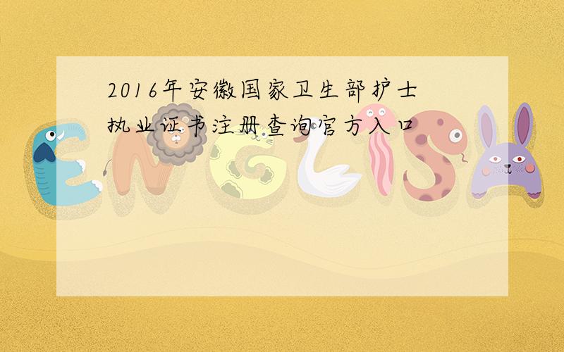 2016年安徽国家卫生部护士执业证书注册查询官方入口