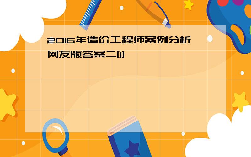 2016年造价工程师案例分析网友版答案二[1]