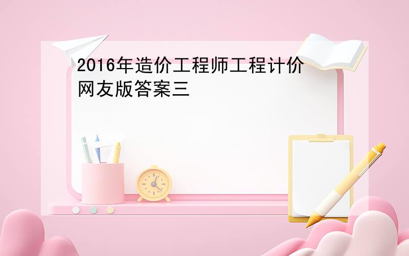 2016年造价工程师工程计价网友版答案三