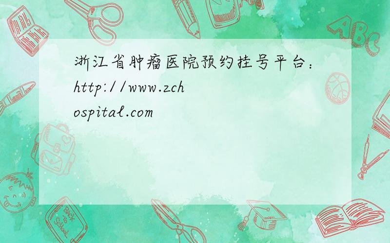 浙江省肿瘤医院预约挂号平台：http://www.zchospital.com