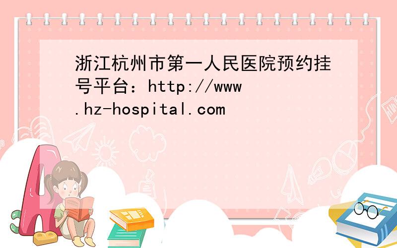 浙江杭州市第一人民医院预约挂号平台：http://www.hz-hospital.com