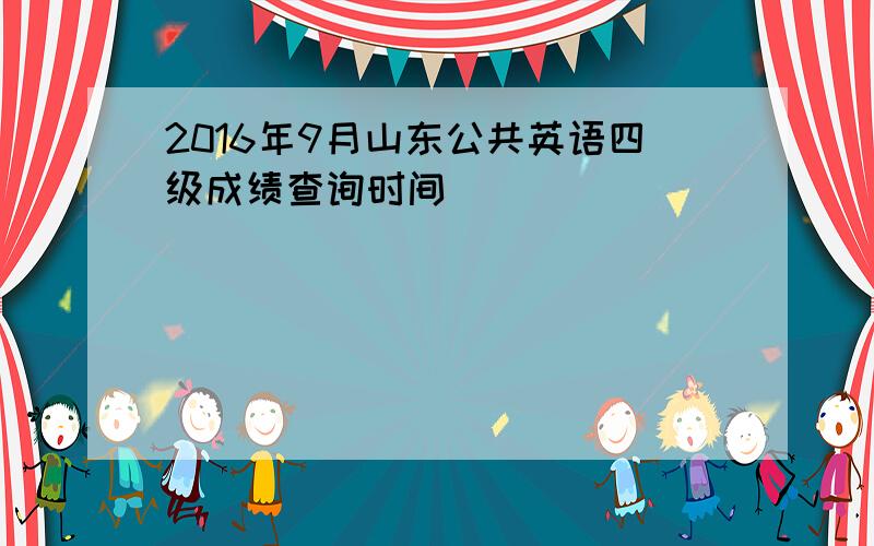 2016年9月山东公共英语四级成绩查询时间