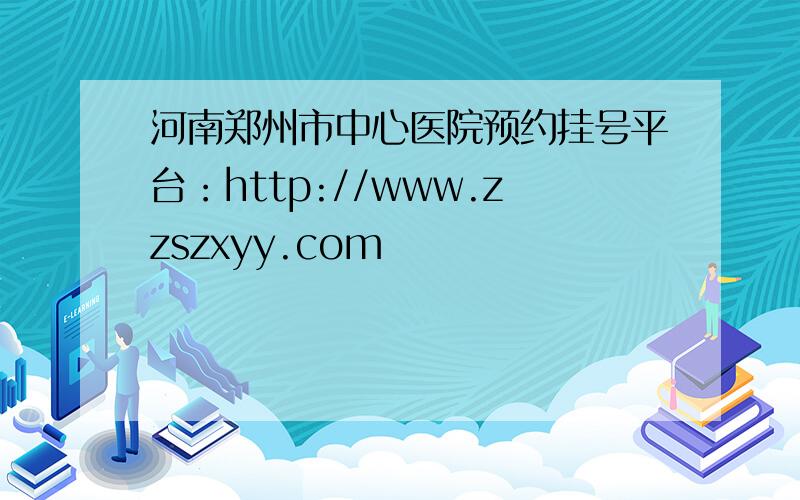 河南郑州市中心医院预约挂号平台：http://www.zzszxyy.com