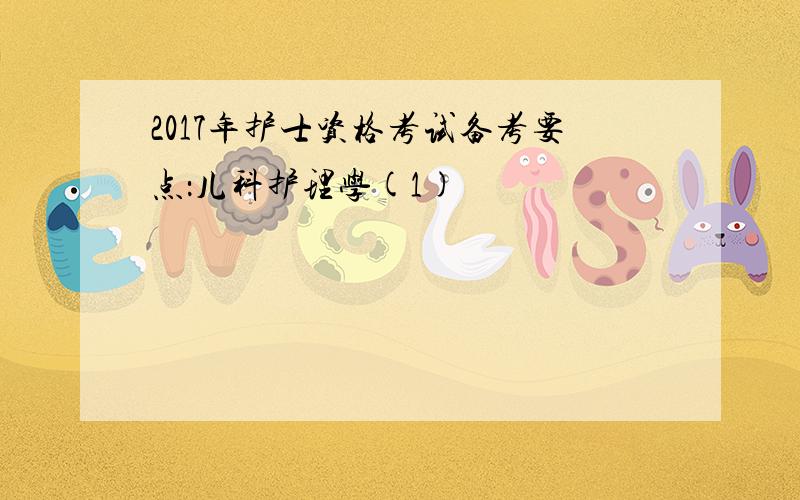 2017年护士资格考试备考要点：儿科护理学(1)