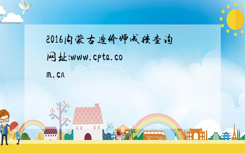 2016内蒙古造价师成绩查询网址：www.cpta.com.cn