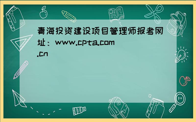 青海投资建设项目管理师报考网址：www.cpta.com.cn